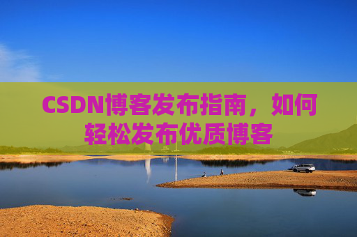 CSDN博客发布指南，如何轻松发布优质博客