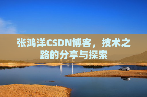 张鸿洋CSDN博客，技术之路的分享与探索