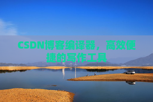 CSDN博客编译器，高效便捷的写作工具